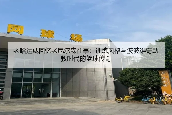老哈达威回忆老尼尔森往事：训练风格与波波维奇助教时代的篮球传奇